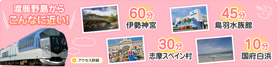 渡鹿野島からこんなに近い！　伊勢神宮まで60分・鳥羽水族館まで45分・志摩スペイン村30分・国府白浜10分
